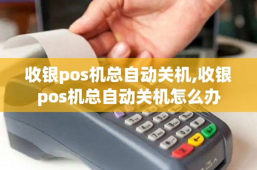 收银pos机总自动关机,收银pos机总自动关机怎么办