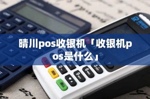 晴川pos收银机「收银机pos是什么」