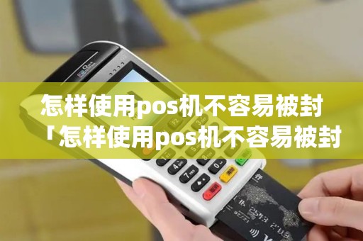 怎样使用pos机不容易被封「怎样使用pos机不容易被封详细介绍」
