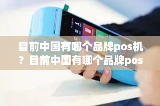目前中国有哪个品牌pos机？目前中国有哪个品牌pos机好