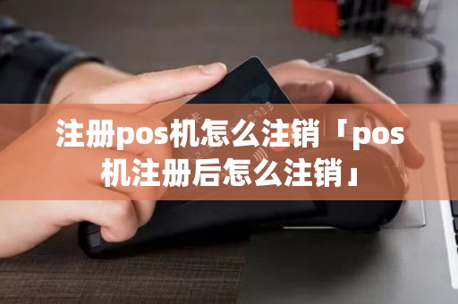 注册pos机怎么注销「pos机注册后怎么注销」