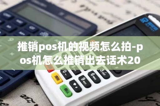 推销pos机的视频怎么拍-pos机怎么推销出去话术2021