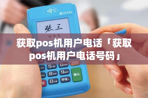 获取pos机用户电话「获取pos机用户电话号码」