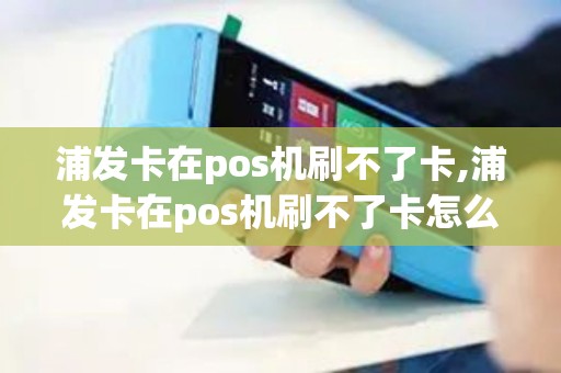 浦发卡在pos机刷不了卡,浦发卡在pos机刷不了卡怎么办