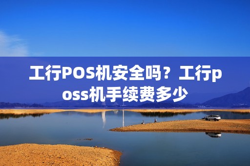 工行POS机安全吗？工行poss机手续费多少