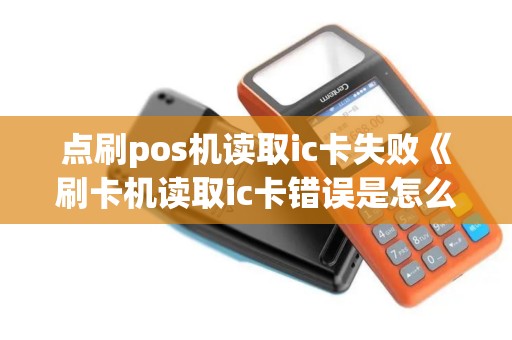 点刷pos机读取ic卡失败《刷卡机读取ic卡错误是怎么回事》