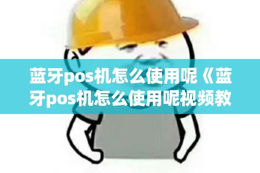 蓝牙pos机怎么使用呢《蓝牙pos机怎么使用呢视频教程》