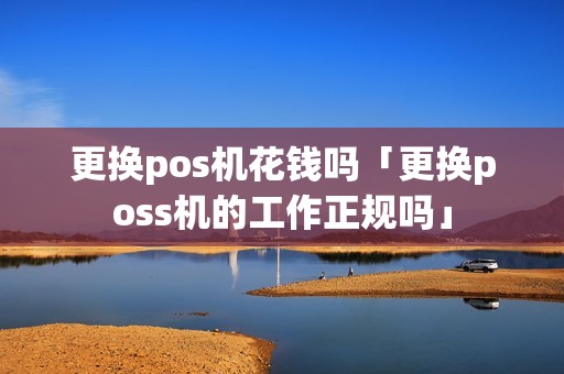 更换pos机花钱吗「更换poss机的工作正规吗」