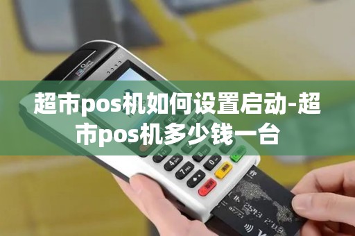超市pos机如何设置启动-超市pos机多少钱一台