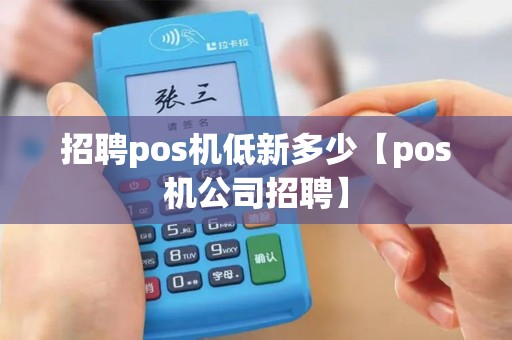 招聘pos机低新多少【pos机公司招聘】
