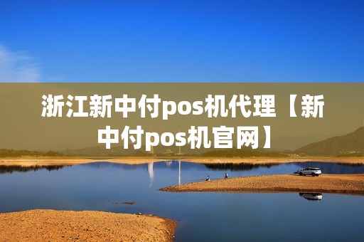 浙江新中付pos机代理【新中付pos机官网】