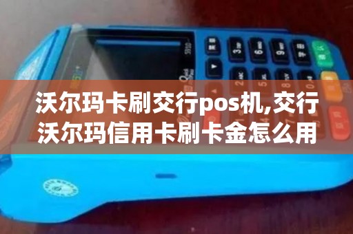 沃尔玛卡刷交行pos机,交行沃尔玛信用卡刷卡金怎么用