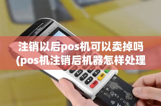 注销以后pos机可以卖掉吗(pos机注销后机器怎样处理)