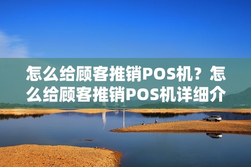 怎么给顾客推销POS机？怎么给顾客推销POS机详细介绍