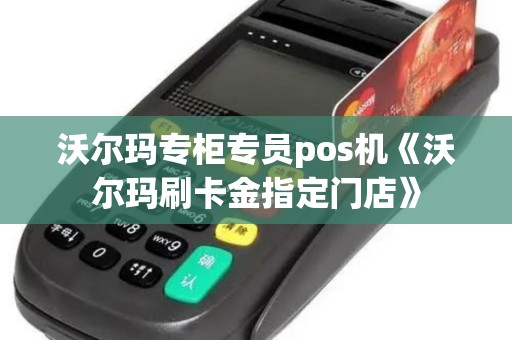 沃尔玛专柜专员pos机《沃尔玛刷卡金指定门店》