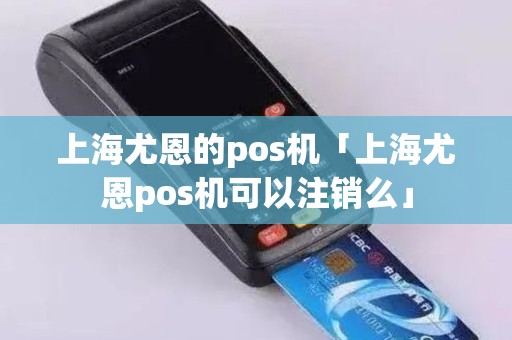 上海尤恩的pos机「上海尤恩pos机可以注销么」