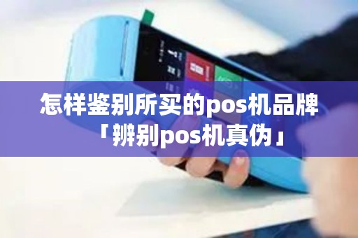 怎样鉴别所买的pos机品牌「辨别pos机真伪」