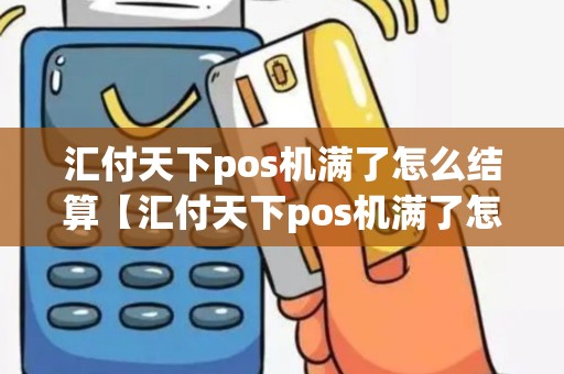 汇付天下pos机满了怎么结算【汇付天下pos机满了怎么结算详细介绍】