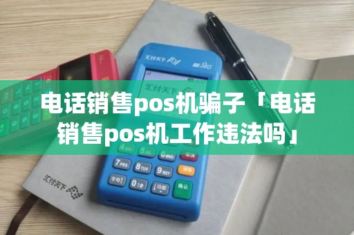 电话销售pos机骗子「电话销售pos机工作违法吗」