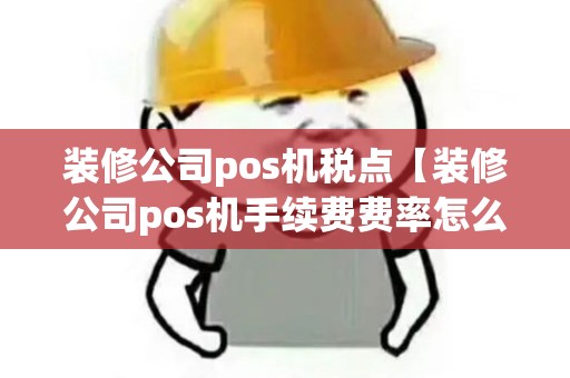 装修公司pos机税点【装修公司pos机手续费费率怎么算的】