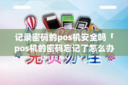 记录密码的pos机安全吗「pos机的密码忘记了怎么办」