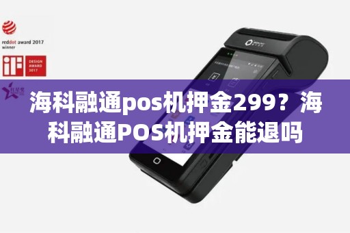 海科融通pos机押金299？海科融通POS机押金能退吗