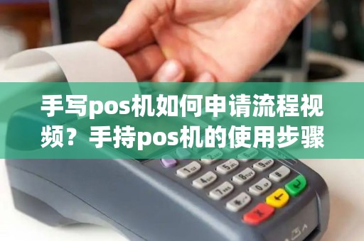 手写pos机如何申请流程视频？手持pos机的使用步骤