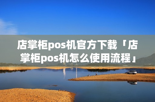 店掌柜pos机官方下载「店掌柜pos机怎么使用流程」
