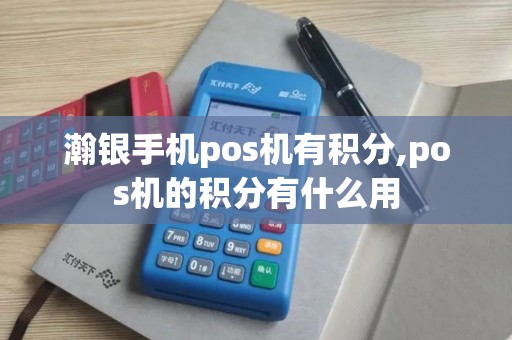 瀚银手机pos机有积分,pos机的积分有什么用