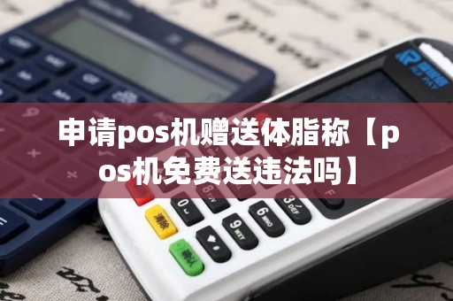 申请pos机赠送体脂称【pos机免费送违法吗】
