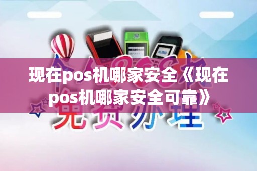 现在pos机哪家安全《现在pos机哪家安全可靠》