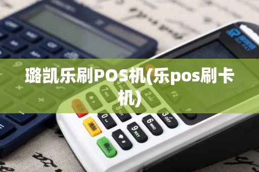 璐凯乐刷POS机(乐pos刷卡机)