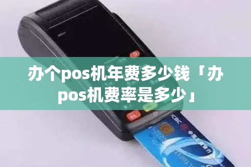 办个pos机年费多少钱「办pos机费率是多少」