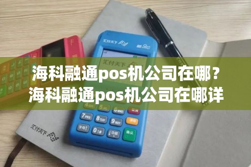 海科融通pos机公司在哪？海科融通pos机公司在哪详细介绍