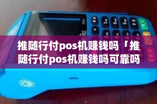 推随行付pos机赚钱吗「推随行付pos机赚钱吗可靠吗」