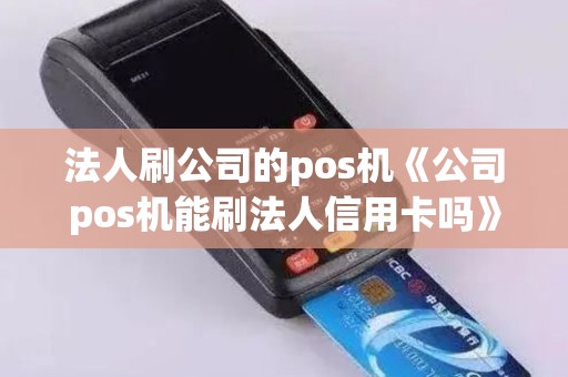 法人刷公司的pos机《公司pos机能刷法人信用卡吗》