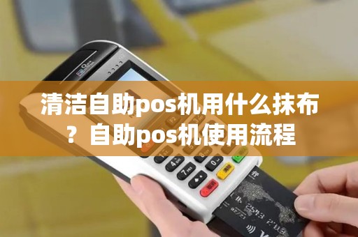 清洁自助pos机用什么抹布？自助pos机使用流程