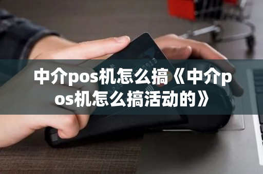 中介pos机怎么搞《中介pos机怎么搞活动的》