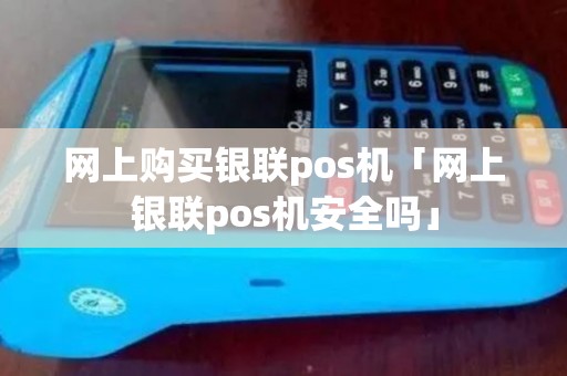 网上购买银联pos机「网上银联pos机安全吗」