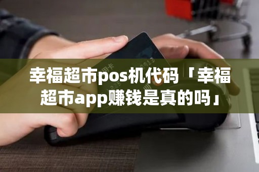 幸福超市pos机代码「幸福超市app赚钱是真的吗」