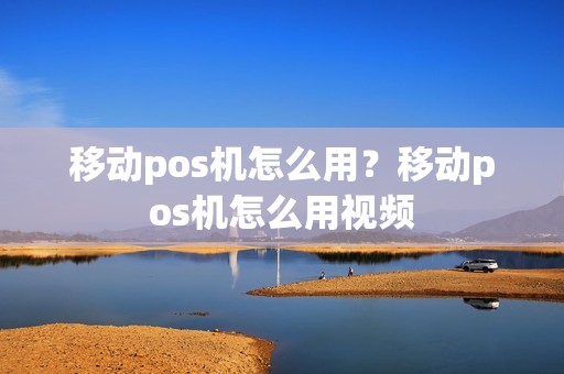 移动pos机怎么用？移动pos机怎么用视频