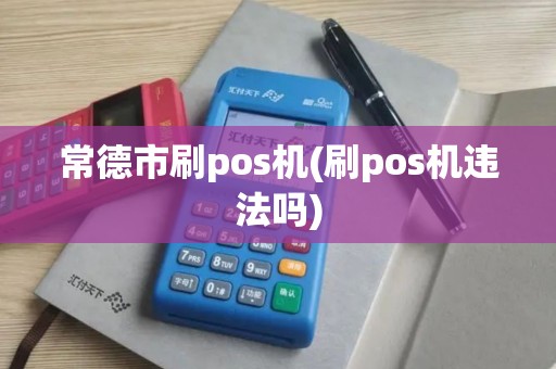 常德市刷pos机(刷pos机违法吗)