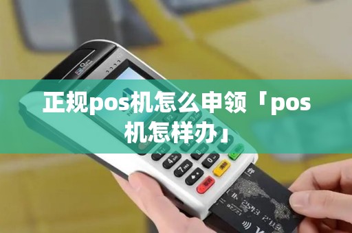 正规pos机怎么申领「pos机怎样办」