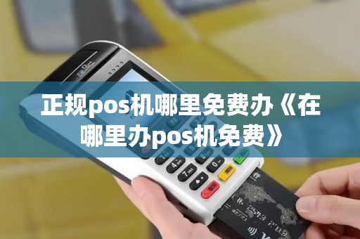 正规pos机哪里免费办《在哪里办pos机免费》