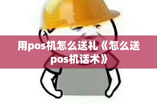 用pos机怎么送礼《怎么送pos机话术》