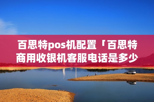 百思特pos机配置「百思特商用收银机客服电话是多少」