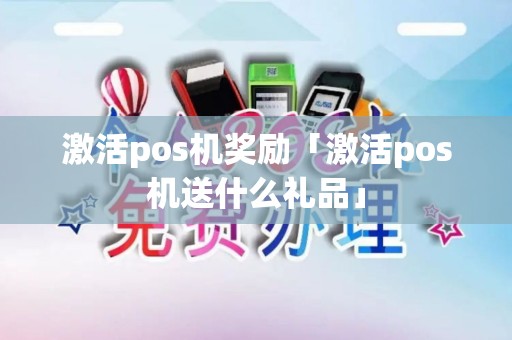激活pos机奖励「激活pos机送什么礼品」