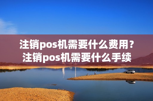 注销pos机需要什么费用？注销pos机需要什么手续