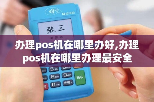 办理pos机在哪里办好,办理pos机在哪里办理最安全