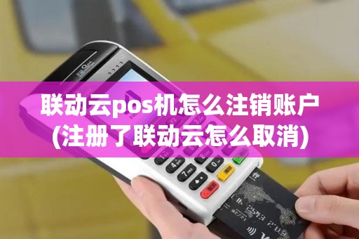 联动云pos机怎么注销账户(注册了联动云怎么取消)